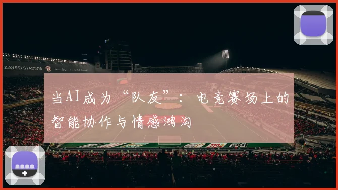 当AI成为“队友”：电竞赛场上的智能协作与情感鸿沟