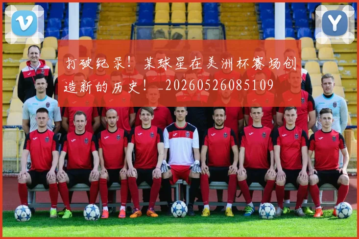 打破纪录!某球星在美洲杯赛场创造新的历史!_20260526085109