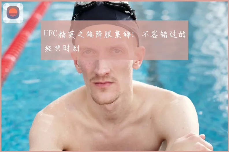 UFC精英之路降服集锦:不容错过的经典时刻