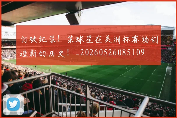打破纪录！某球星在美洲杯赛场创造新的历史！_20260526085109