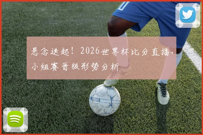 悬念迭起!2026世界杯比分直播,小组赛晋级形势分析