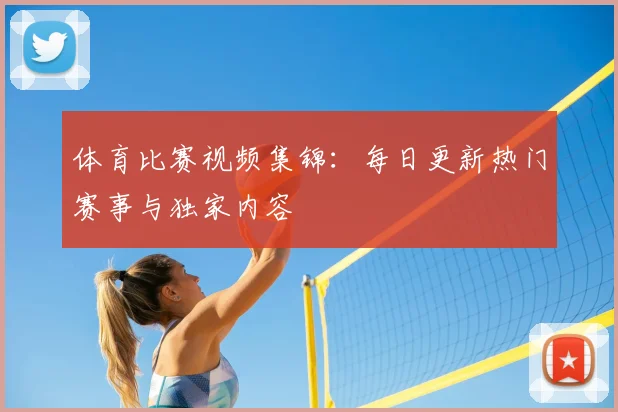 体育比赛视频集锦:每日更新热门赛事与独家内容