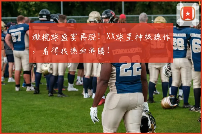 橄榄球盛宴再现!XX球星神级操作,看得我热血沸腾!