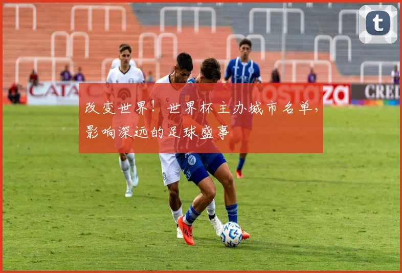 改变世界!世界杯主办城市名单,影响深远的足球盛事