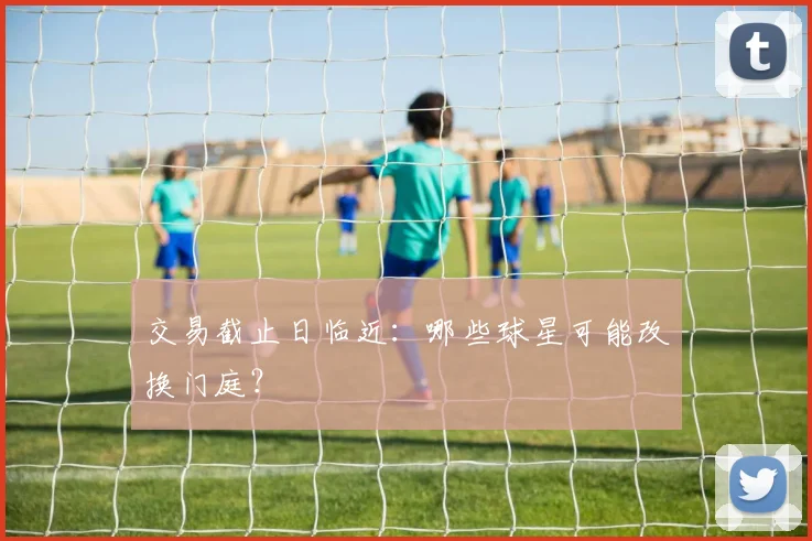 交易截止日临近：哪些球星可能改换门庭？
