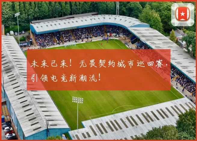 未来已来!无畏契约城市巡回赛,引领电竞新潮流!