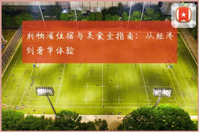 利物浦住宿与美食全指南:从经济到奢华体验