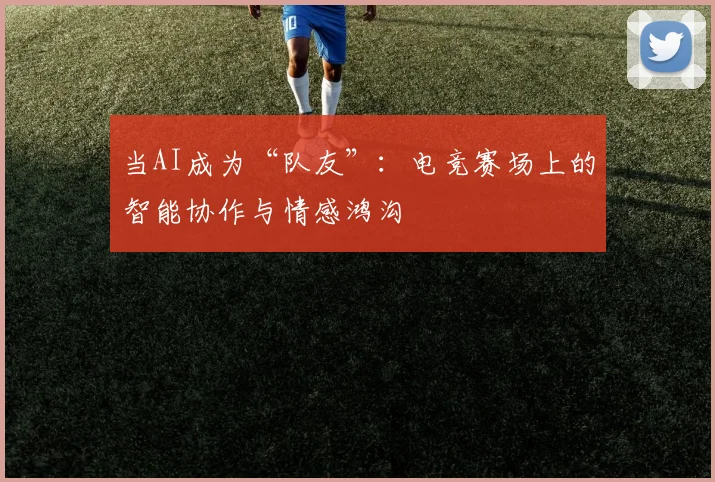 当AI成为“队友”:电竞赛场上的智能协作与情感鸿沟