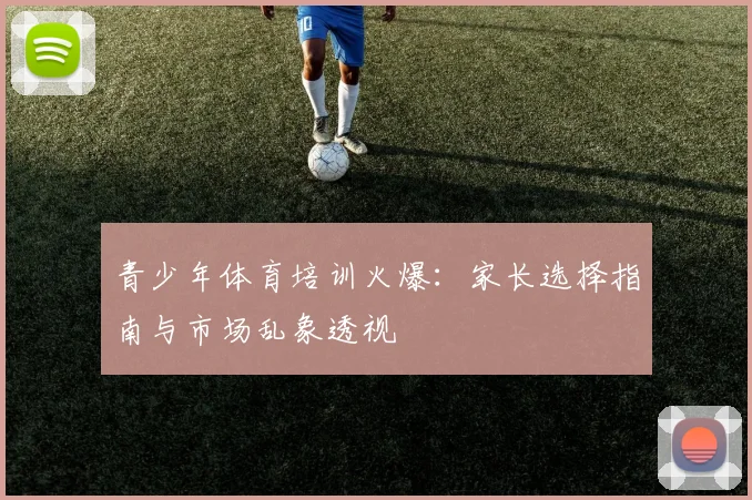 青少年体育培训火爆:家长选择指南与市场乱象透视