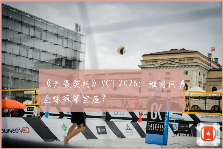 《无畏契约》VCT 2026:谁将问鼎全球冠军宝座?