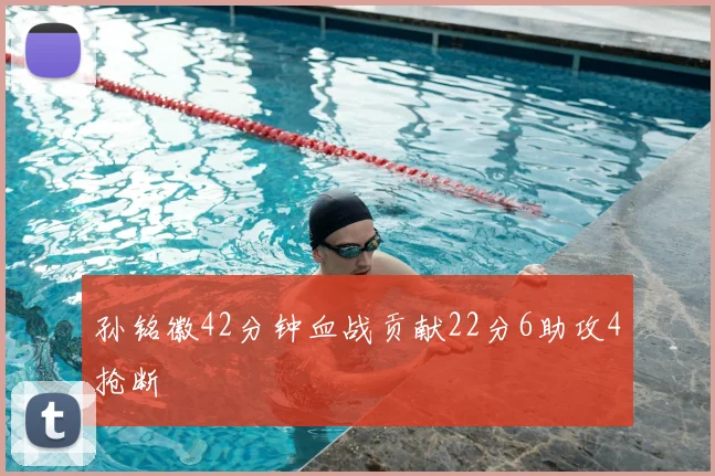 孙铭徽42分钟血战贡献22分6助攻4抢断