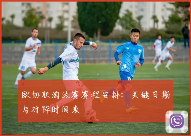 欧协联淘汰赛赛程安排：关键日期与对阵时间表