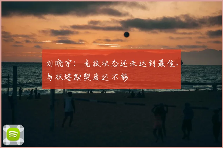 刘晓宇:竞技状态还未达到最佳,与双塔默契度还不够