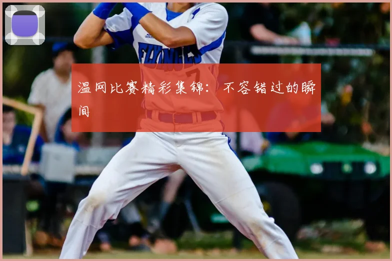 温网比赛精彩集锦:不容错过的瞬间