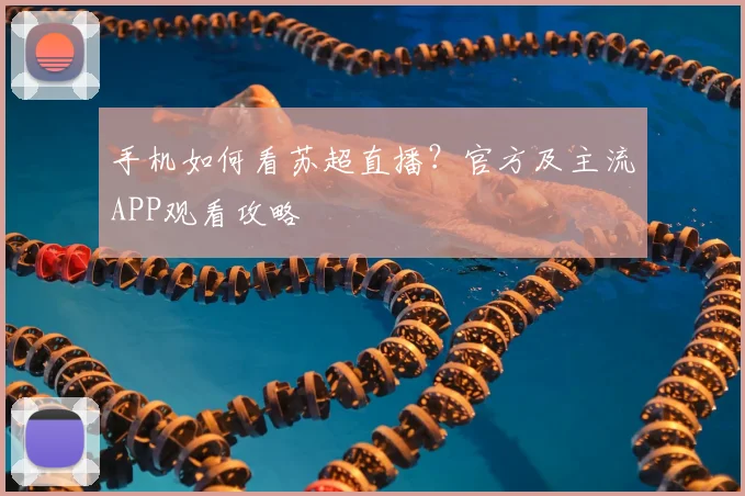 手机如何看苏超直播?官方及主流APP观看攻略