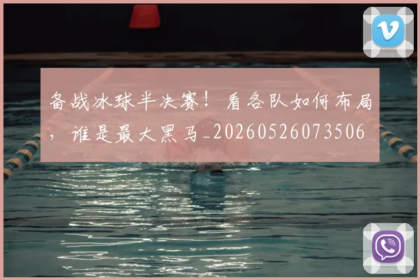 备战冰球半决赛！看各队如何布局，谁是最大黑马_20260526073506