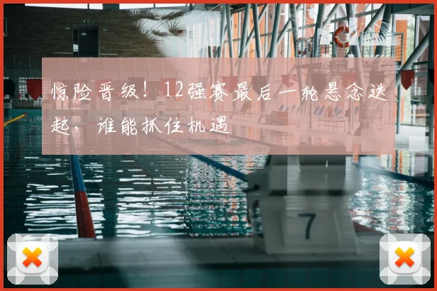 惊险晋级!12强赛最后一轮悬念迭起,谁能抓住机遇