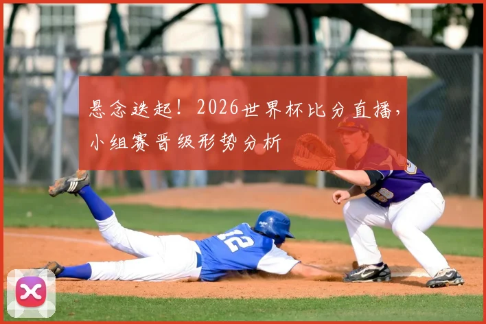 悬念迭起!2026世界杯比分直播,小组赛晋级形势分析