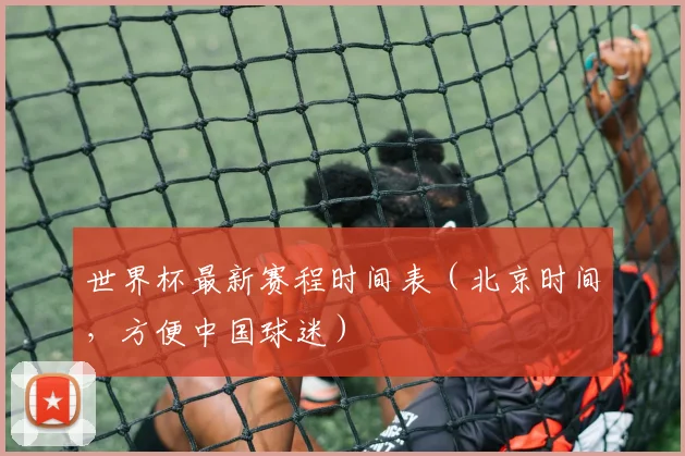 世界杯最新赛程时间表(北京时间,方便中国球迷)
