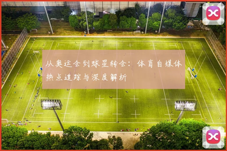 从奥运会到球星转会:体育自媒体热点追踪与深度解析