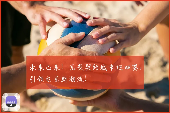 未来已来！无畏契约城市巡回赛，引领电竞新潮流！