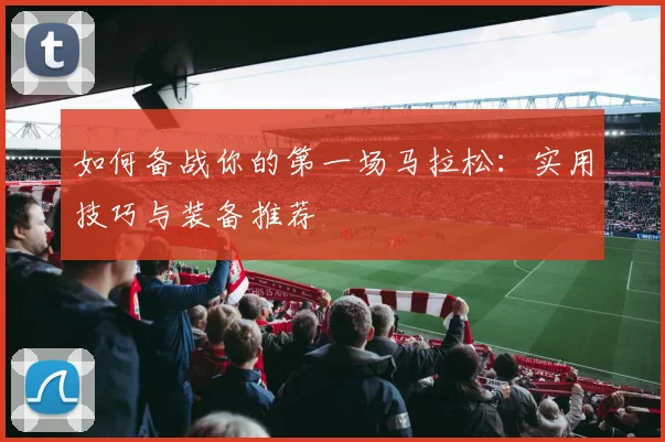如何备战你的第一场马拉松:实用技巧与装备推荐