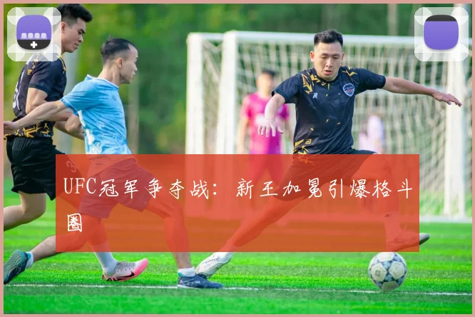 UFC冠军争夺战:新王加冕引爆格斗圈