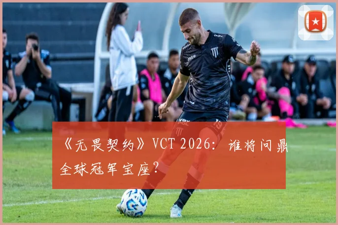 《无畏契约》VCT 2026:谁将问鼎全球冠军宝座?