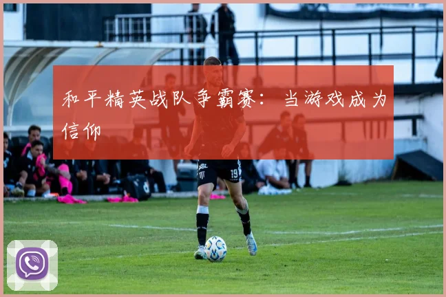和平精英战队争霸赛：当游戏成为信仰