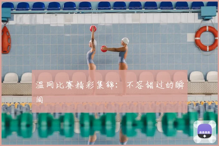 温网比赛精彩集锦:不容错过的瞬间