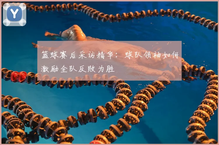 篮球赛后采访精华：球队领袖如何激励全队反败为胜