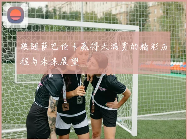 跟随萨巴伦卡赢得大满贯的精彩历程与未来展望