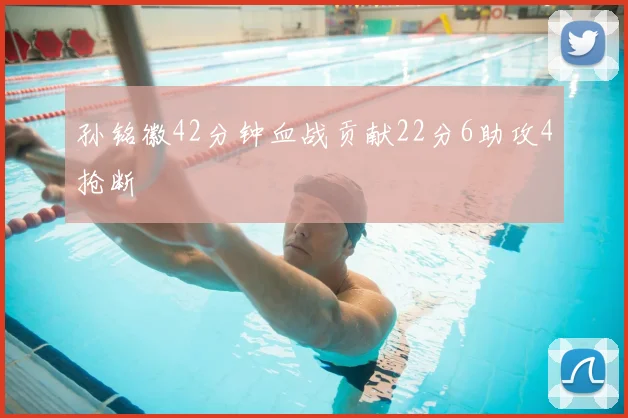 孙铭徽42分钟血战贡献22分6助攻4抢断
