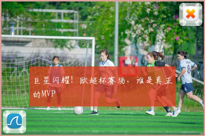 巨星闪耀！欧超杯赛场，谁是真正的MVP