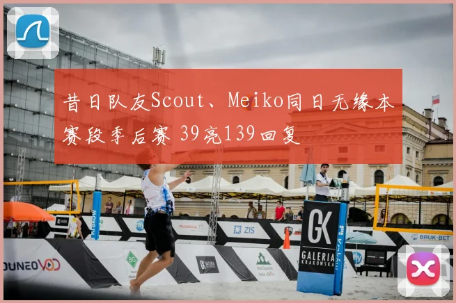 昔日队友Scout、Meiko同日无缘本赛段季后赛 39亮139回复