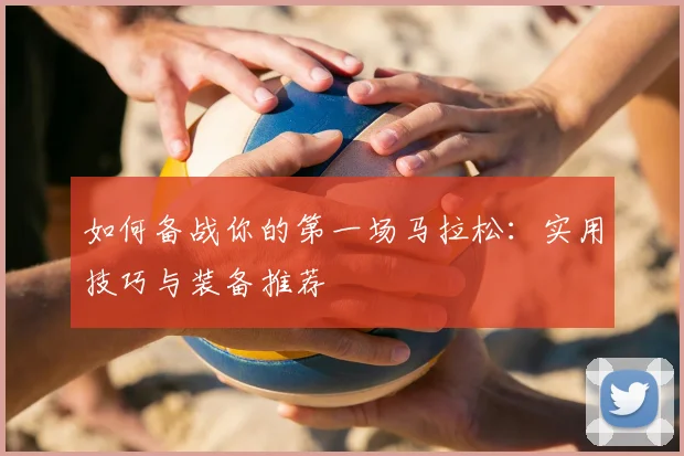 如何备战你的第一场马拉松：实用技巧与装备推荐