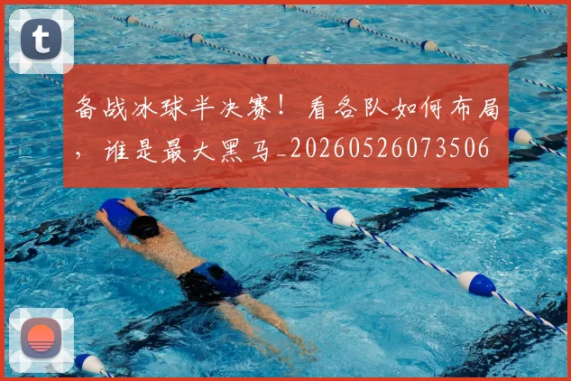 备战冰球半决赛！看各队如何布局，谁是最大黑马_20260526073506