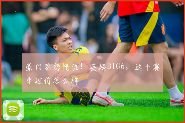 豪门恩怨情仇!英超BIG6,这个赛季过得怎么样