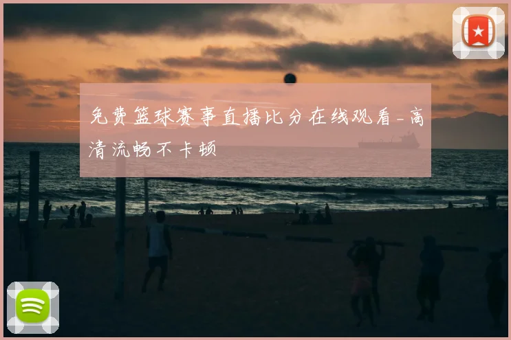 免费篮球赛事直播比分在线观看_高清流畅不卡顿