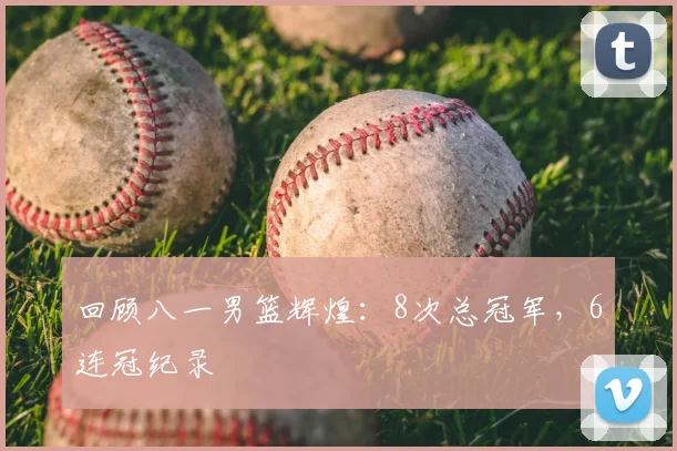 回顾八一男篮辉煌：8次总冠军，6连冠纪录