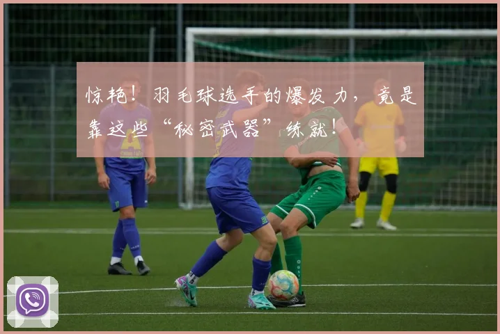 惊艳!羽毛球选手的爆发力,竟是靠这些“秘密武器”练就!