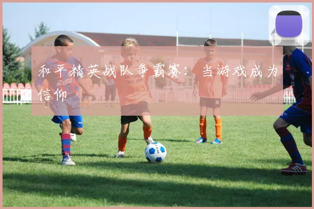 和平精英战队争霸赛:当游戏成为信仰